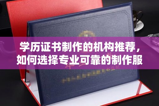 沁源学历证书制作的机构推荐，如何选择专业可靠的制作服务